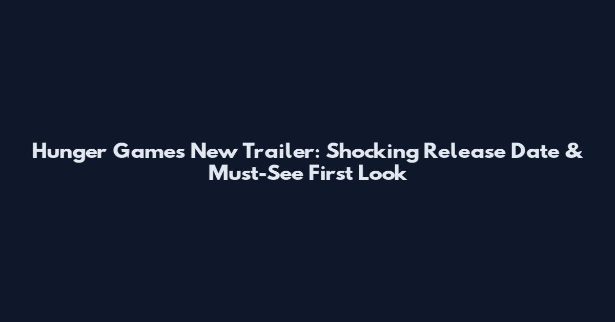 Hunger Games New Trailer: Shocking Release Date & Must-See First Look