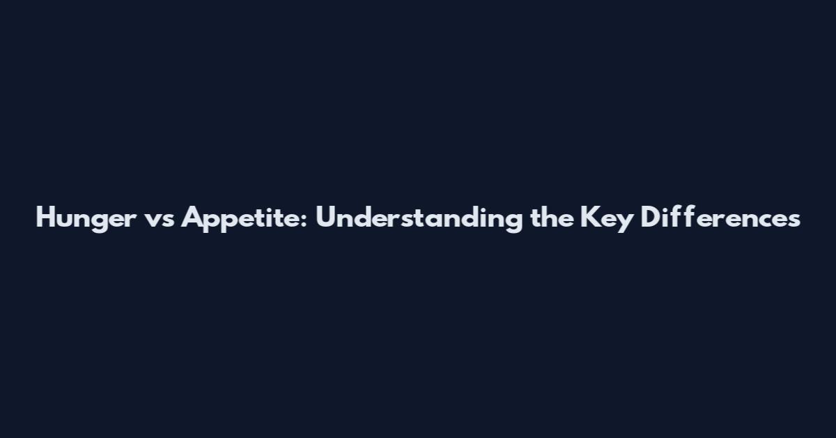 Hunger vs Appetite: Understanding the Key Differences