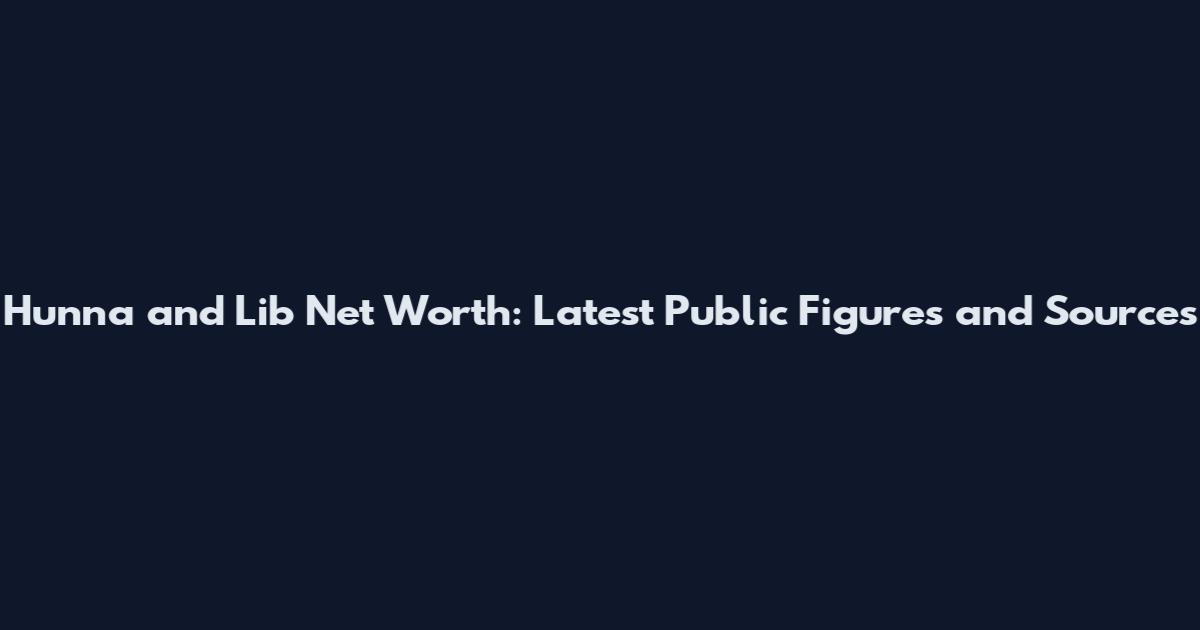 Hunna and Lib Net Worth: Latest Public Figures and Sources