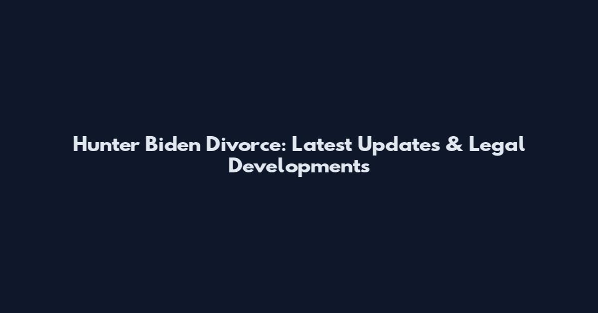 Hunter Biden Divorce: Latest Updates & Legal Developments