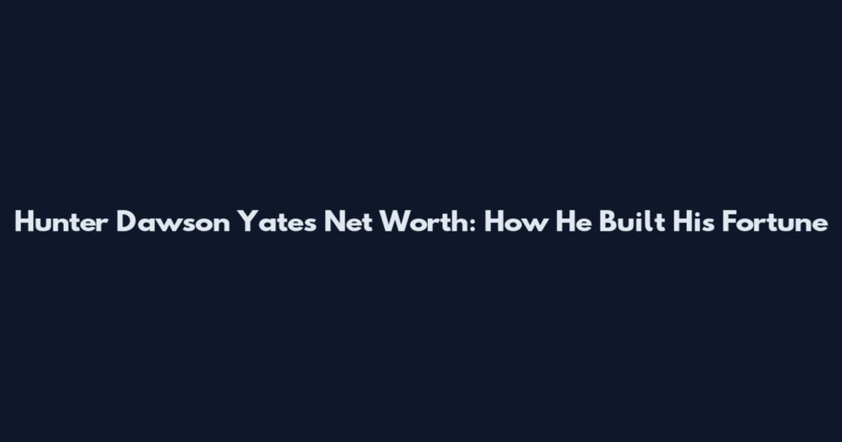 Hunter Dawson Yates Net Worth: How He Built His Fortune