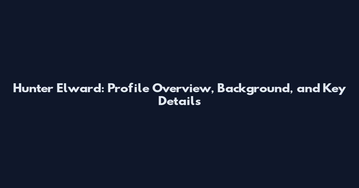 Hunter Elward: Profile Overview, Background, and Key Details