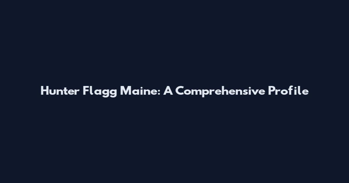 Hunter Flagg Maine: A Comprehensive Profile