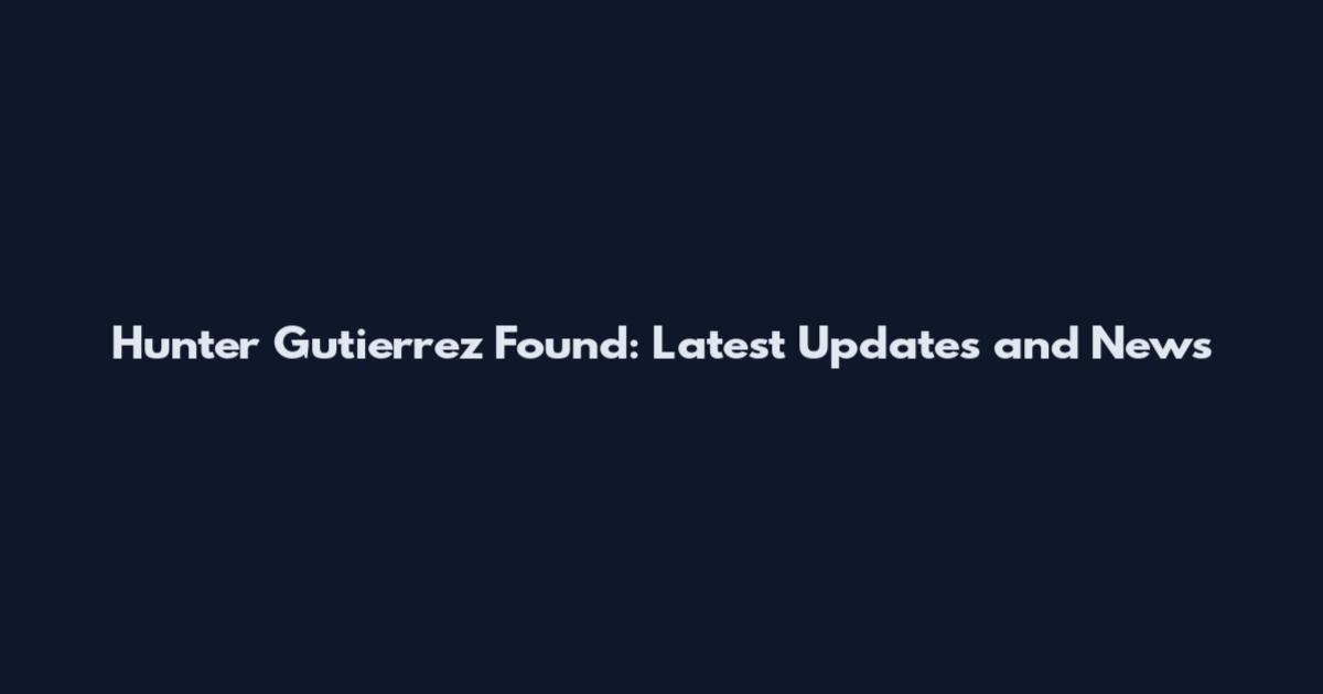 Hunter Gutierrez Found: Latest Updates and News