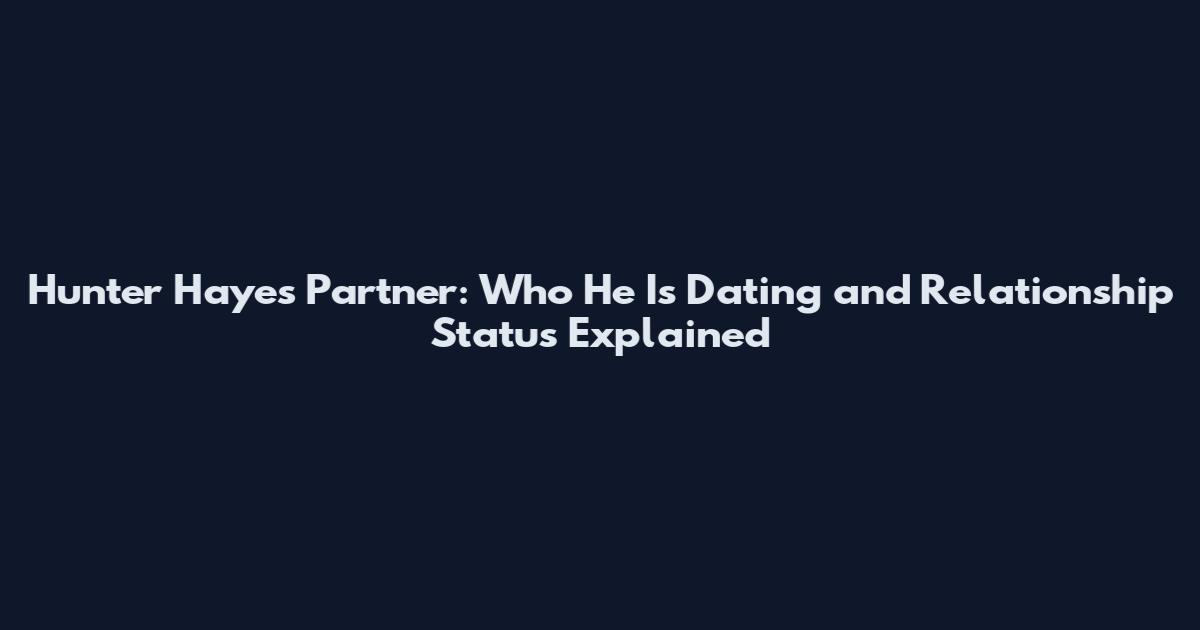 Hunter Hayes Partner: Who He Is Dating and Relationship Status Explained