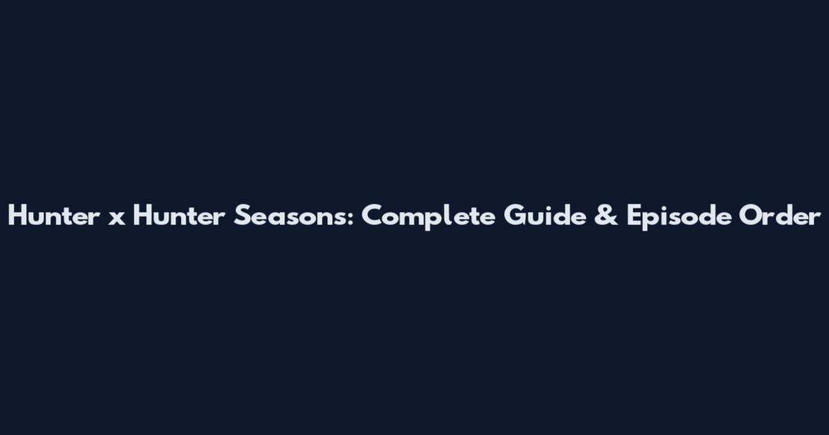 Hunter x Hunter Seasons: Complete Guide & Episode Order