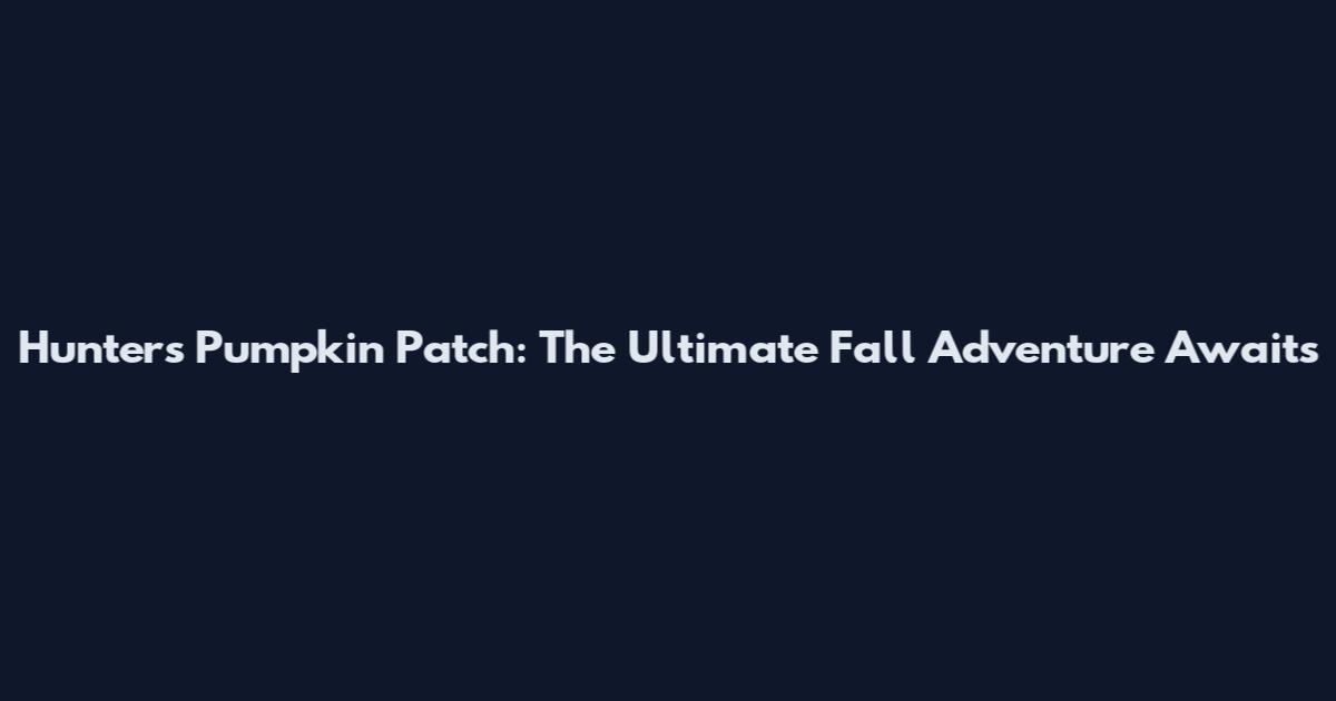 Hunters Pumpkin Patch: The Ultimate Fall Adventure Awaits