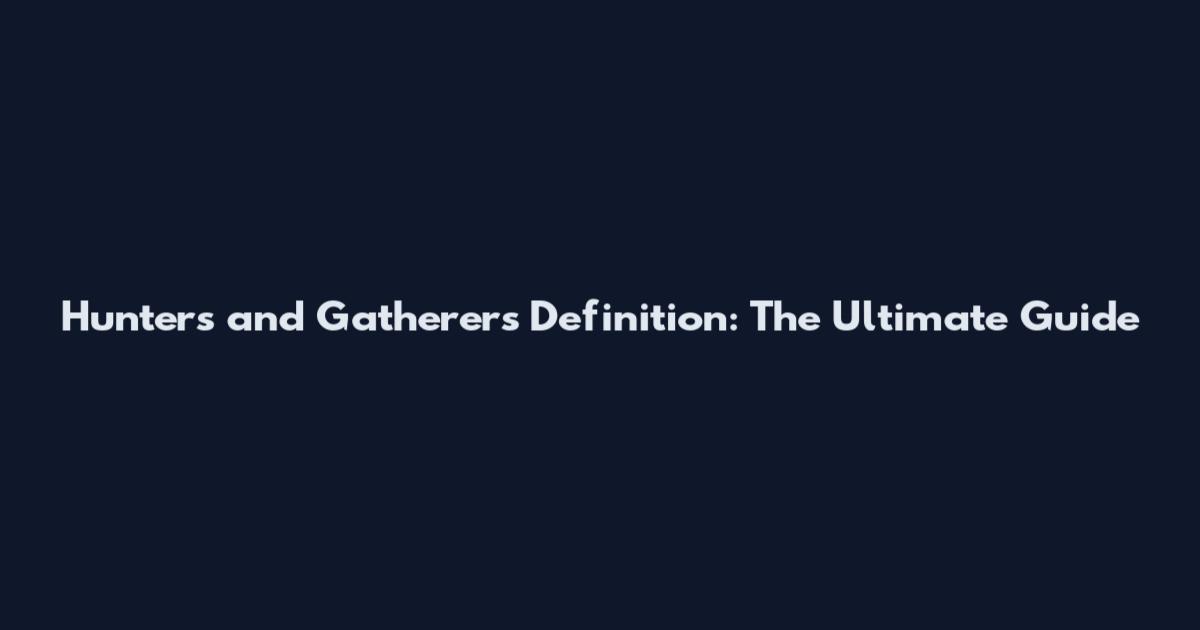Hunters and Gatherers Definition: The Ultimate Guide