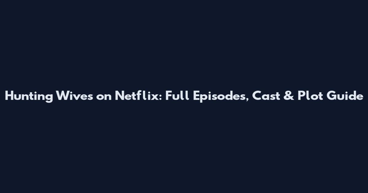 Hunting Wives on Netflix: Full Episodes, Cast & Plot Guide