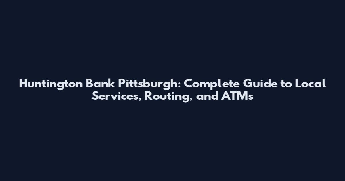 Huntington Bank Pittsburgh: Complete Guide to Local Services, Routing, and ATMs