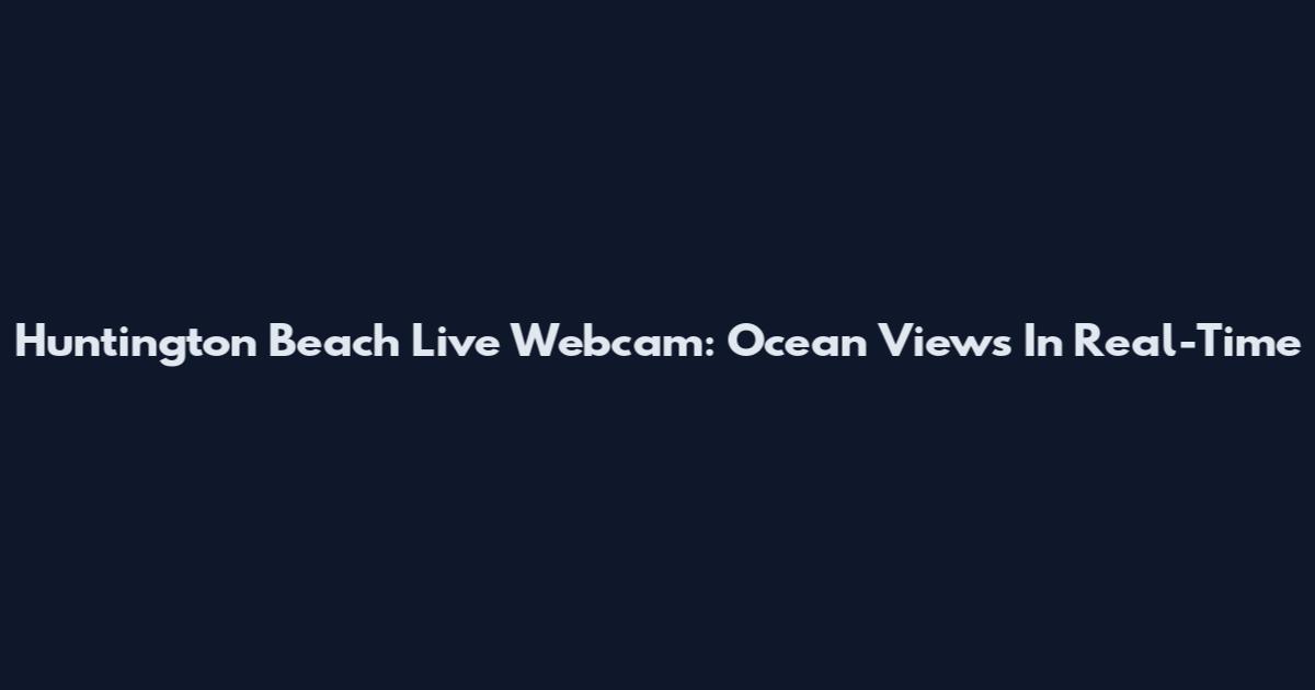 Huntington Beach Live Webcam: Ocean Views In Real-Time