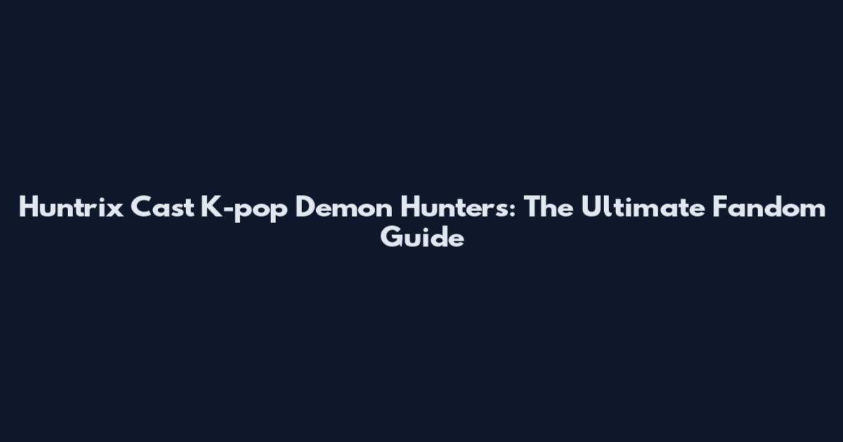 Huntrix Cast K-pop Demon Hunters: The Ultimate Fandom Guide
