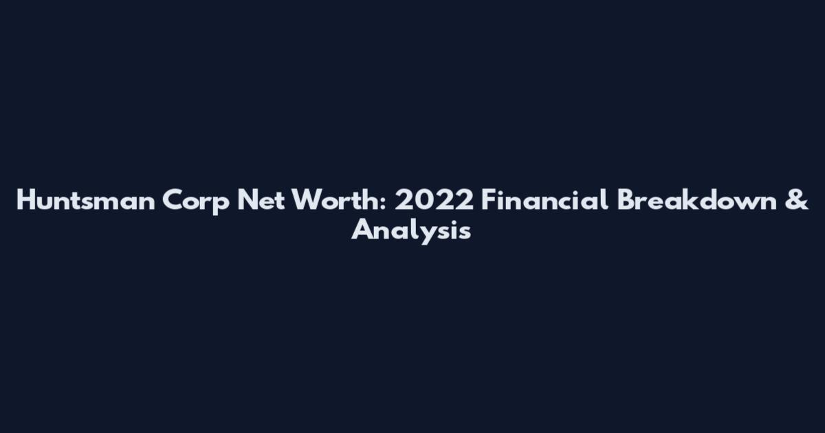 Huntsman Corp Net Worth: 2022 Financial Breakdown & Analysis