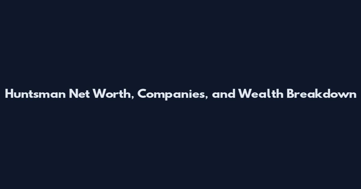Huntsman Net Worth, Companies, and Wealth Breakdown