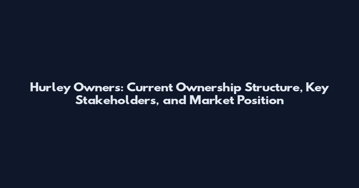 Hurley Owners: Current Ownership Structure, Key Stakeholders, and Market Position