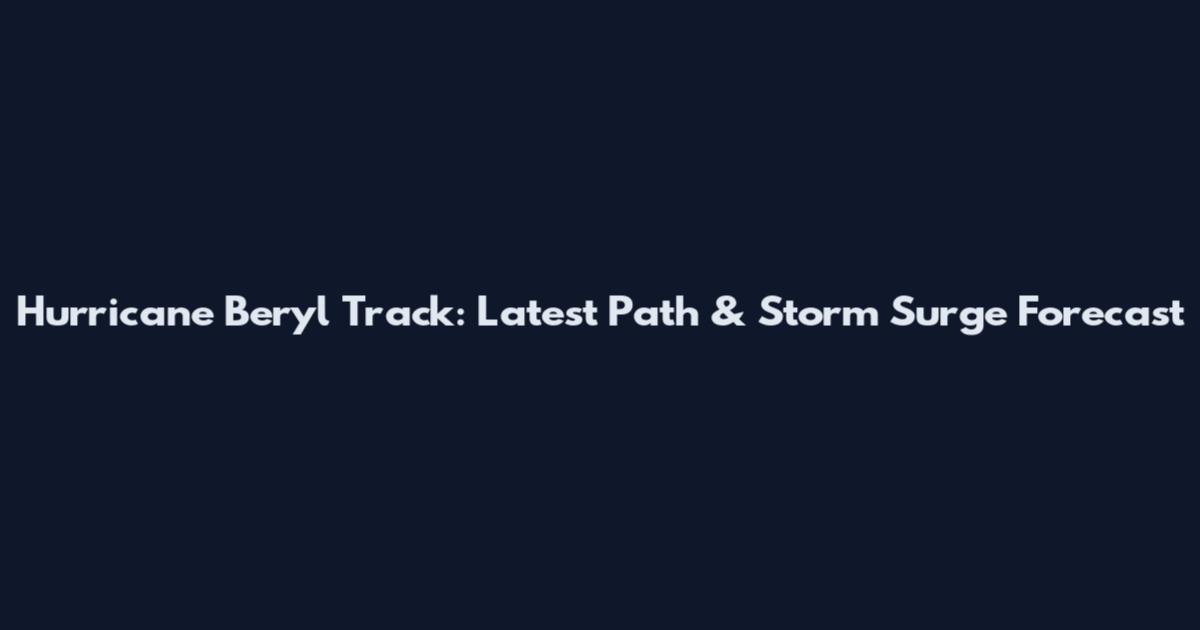 Hurricane Beryl Track: Latest Path & Storm Surge Forecast