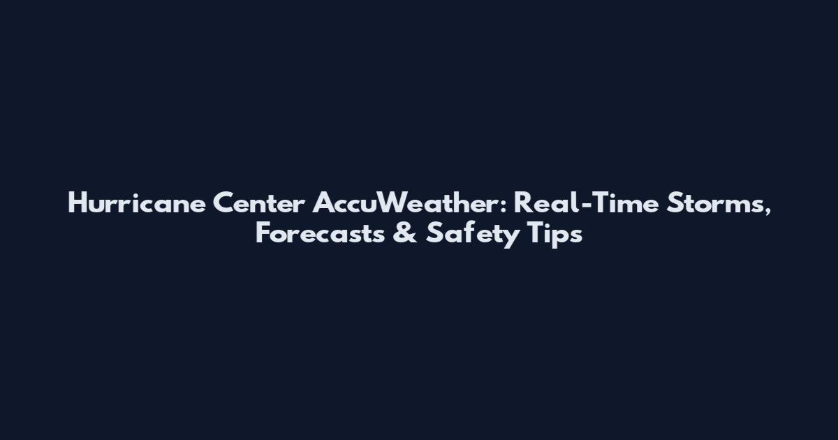 Hurricane Center AccuWeather: Real-Time Storms, Forecasts & Safety Tips