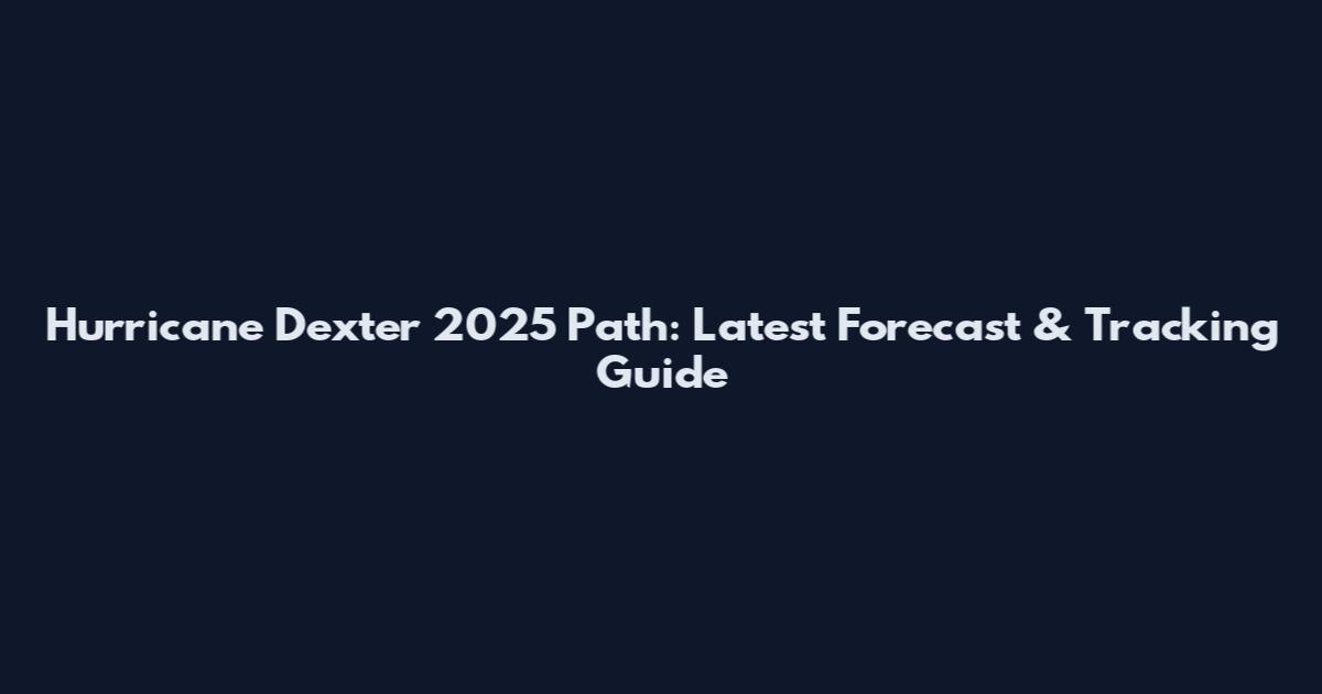 Hurricane Dexter 2025 Path: Latest Forecast & Tracking Guide