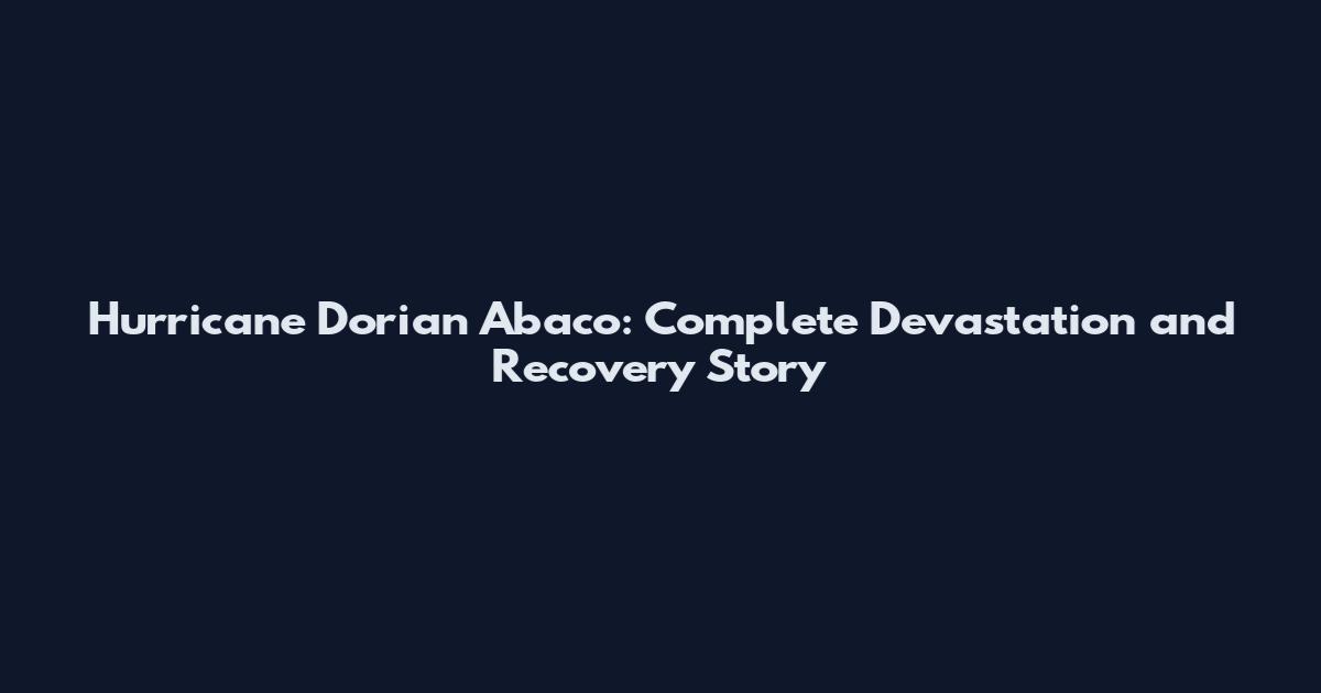 Hurricane Dorian Abaco: Complete Devastation and Recovery Story