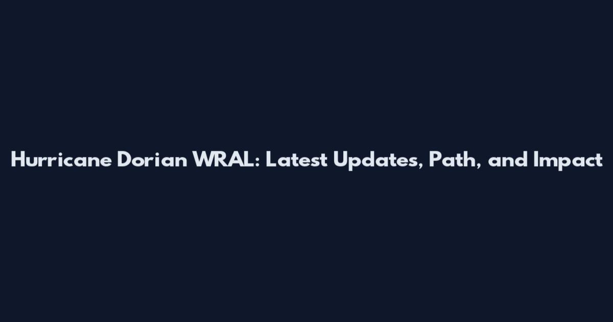Hurricane Dorian WRAL: Latest Updates, Path, and Impact