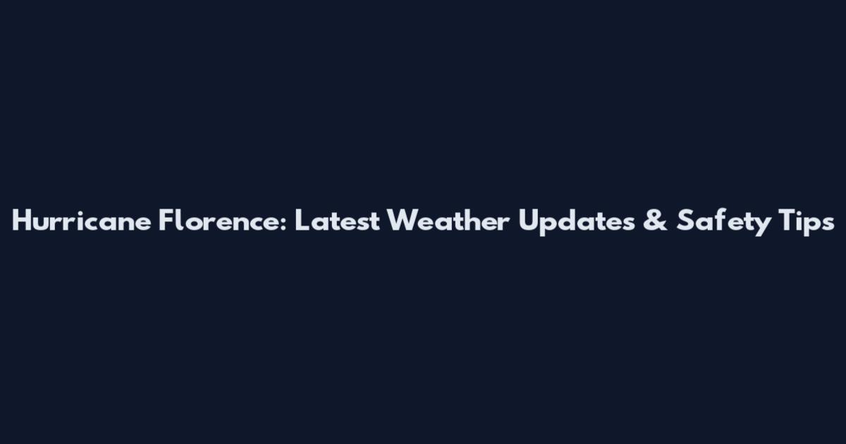 Hurricane Florence: Latest Weather Updates & Safety Tips