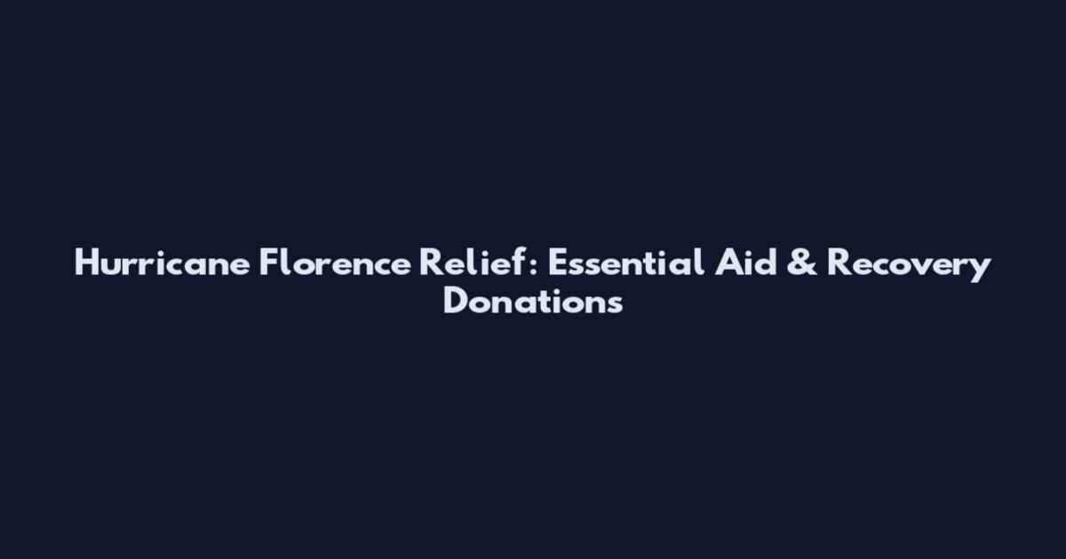 Hurricane Florence Relief: Essential Aid & Recovery Donations