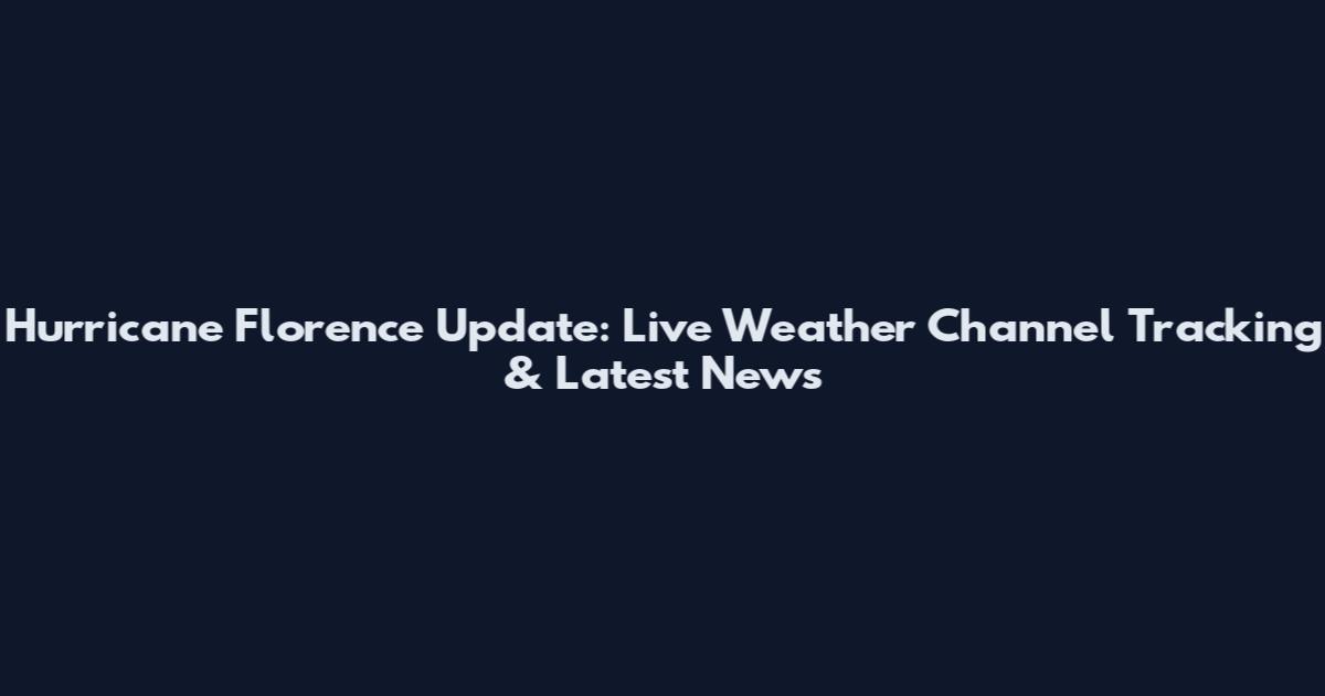 Hurricane Florence Update: Live Weather Channel Tracking & Latest News