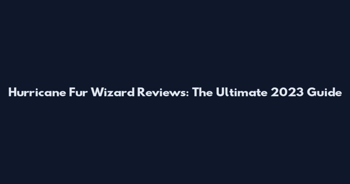 Hurricane Fur Wizard Reviews: The Ultimate 2023 Guide