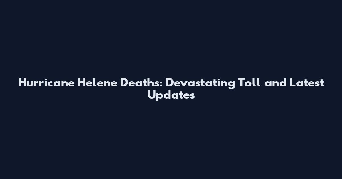 Hurricane Helene Deaths: Devastating Toll and Latest Updates