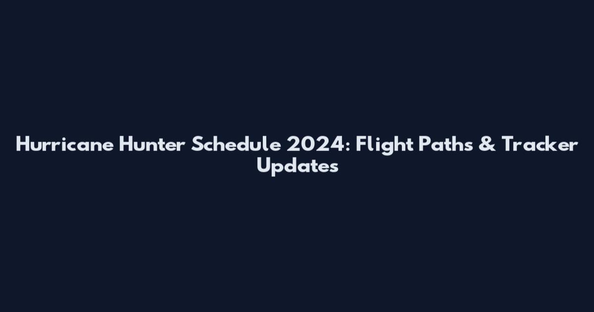 Hurricane Hunter Schedule 2024: Flight Paths & Tracker Updates