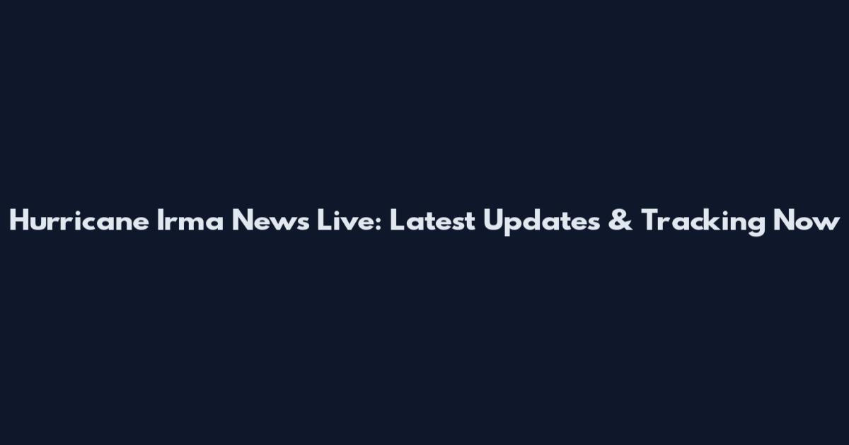 Hurricane Irma News Live: Latest Updates & Tracking Now