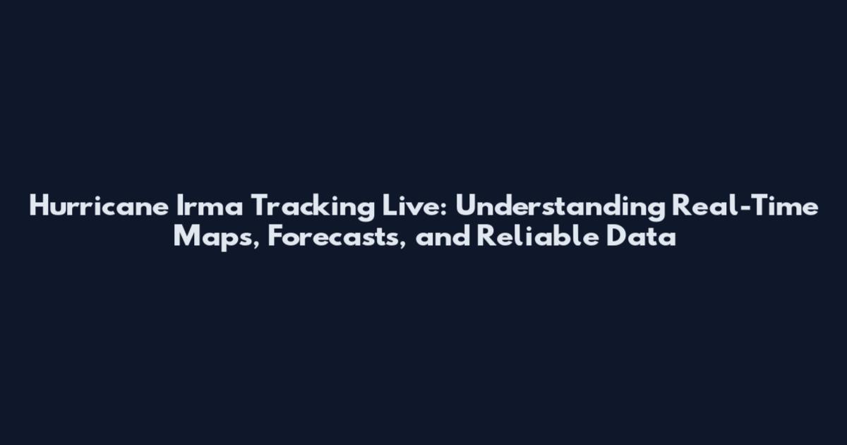 Hurricane Irma Tracking Live: Understanding Real-Time Maps, Forecasts, and Reliable Data