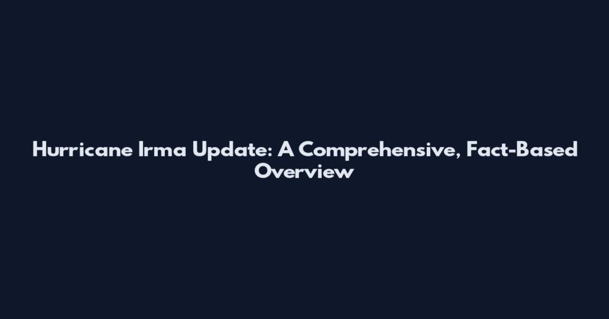 Hurricane Irma Update: A Comprehensive, Fact-Based Overview