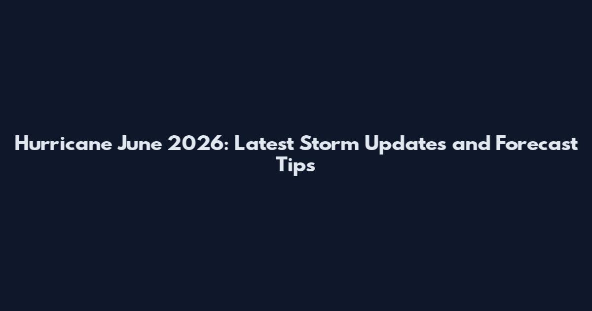 Hurricane June 2026: Latest Storm Updates and Forecast Tips