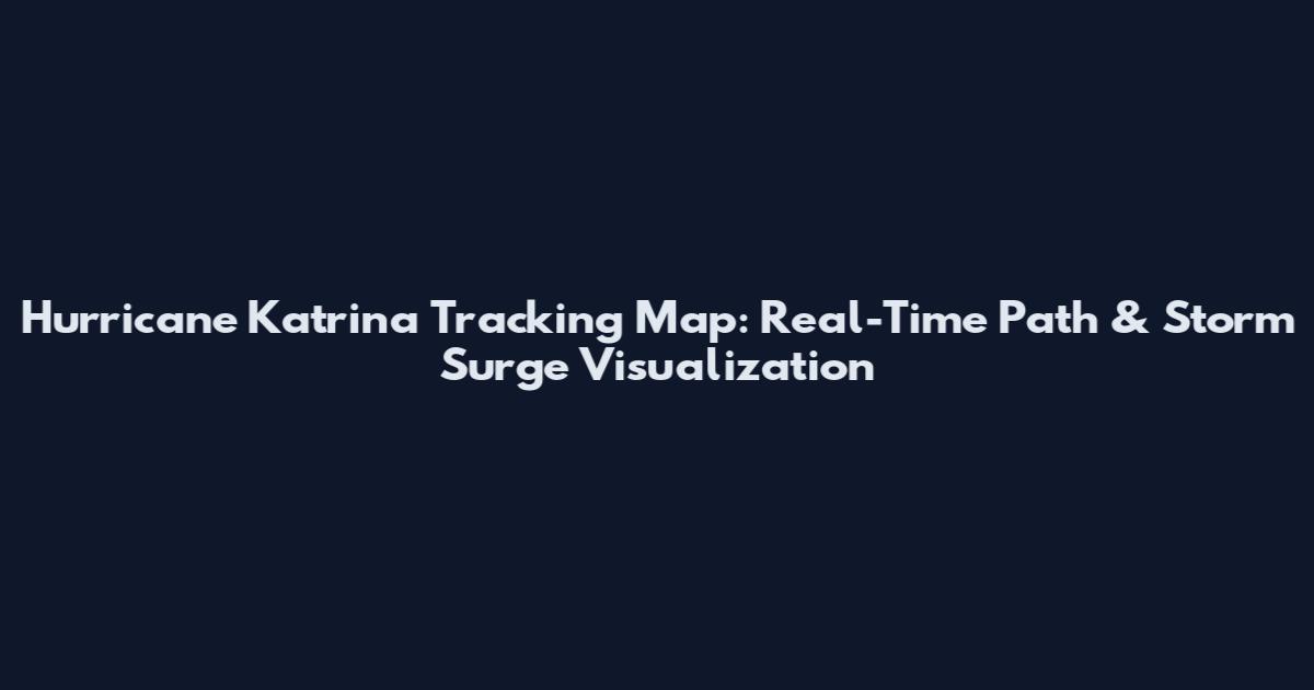 Hurricane Katrina Tracking Map: Real-Time Path & Storm Surge Visualization