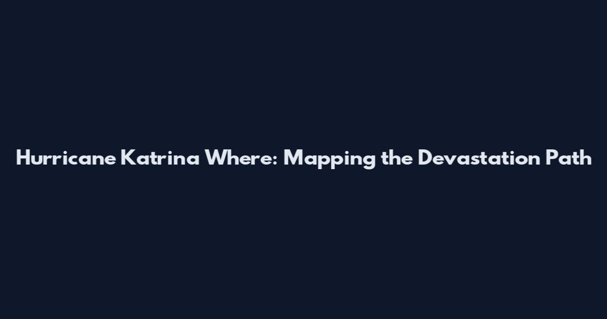 Hurricane Katrina Where: Mapping the Devastation Path