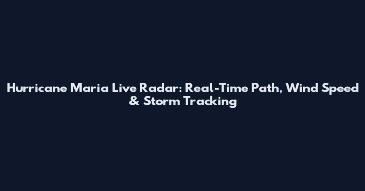 Hurricane Maria Live Radar: Real-Time Path, Wind Speed & Storm Tracking