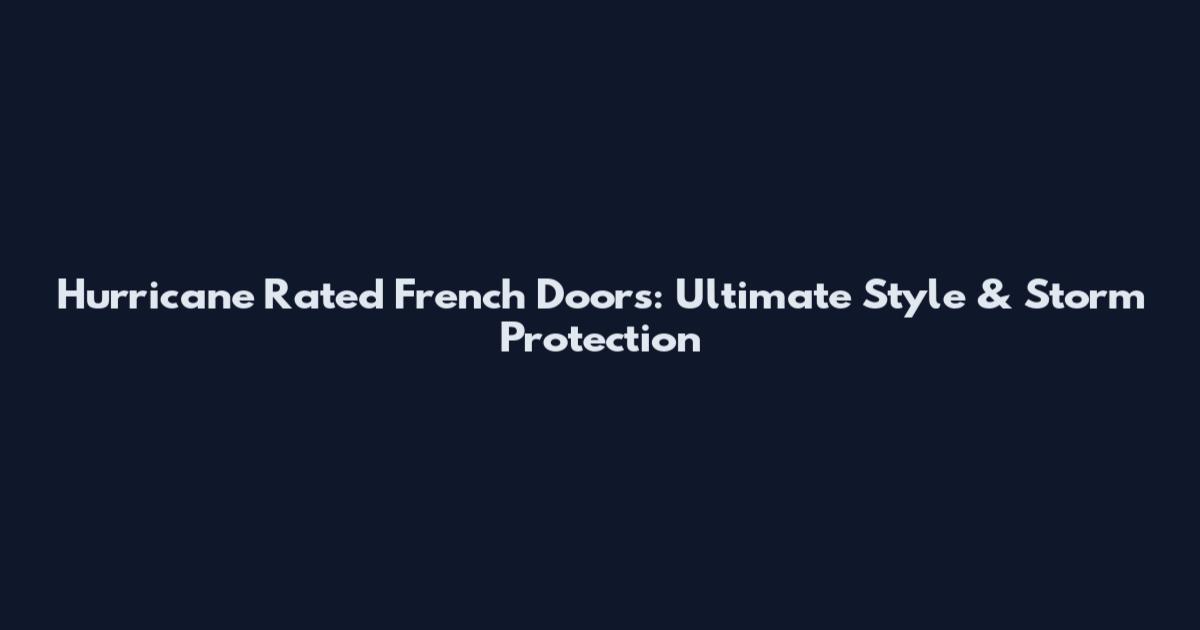 Hurricane Rated French Doors: Ultimate Style & Storm Protection