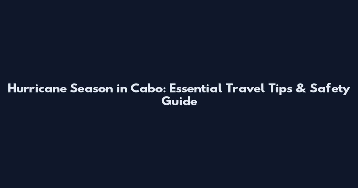 Hurricane Season in Cabo: Essential Travel Tips & Safety Guide