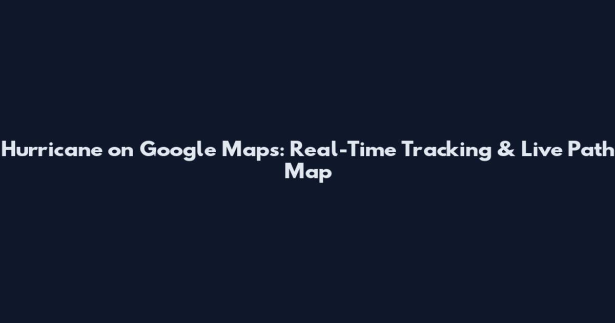 Hurricane on Google Maps: Real-Time Tracking & Live Path Map