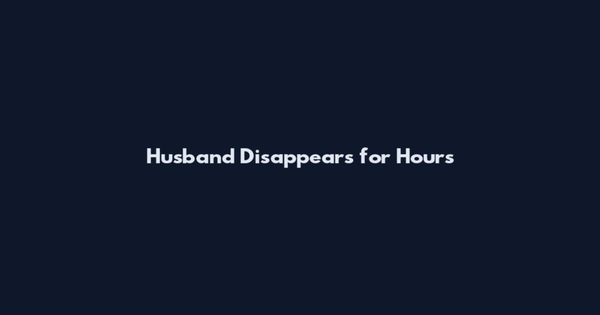 Husband Disappears for Hours