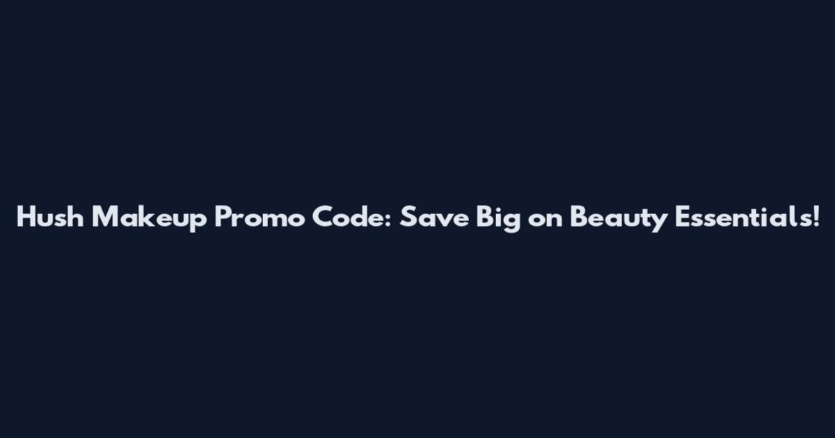 Hush Makeup Promo Code: Save Big on Beauty Essentials!