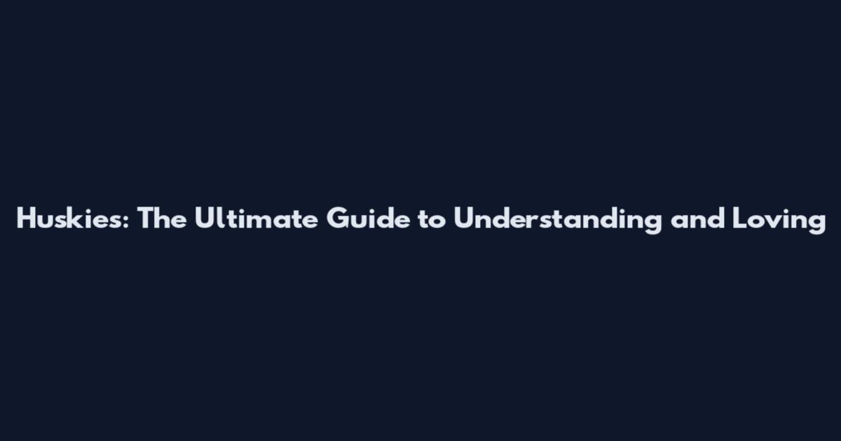 Huskies: The Ultimate Guide to Understanding and Loving