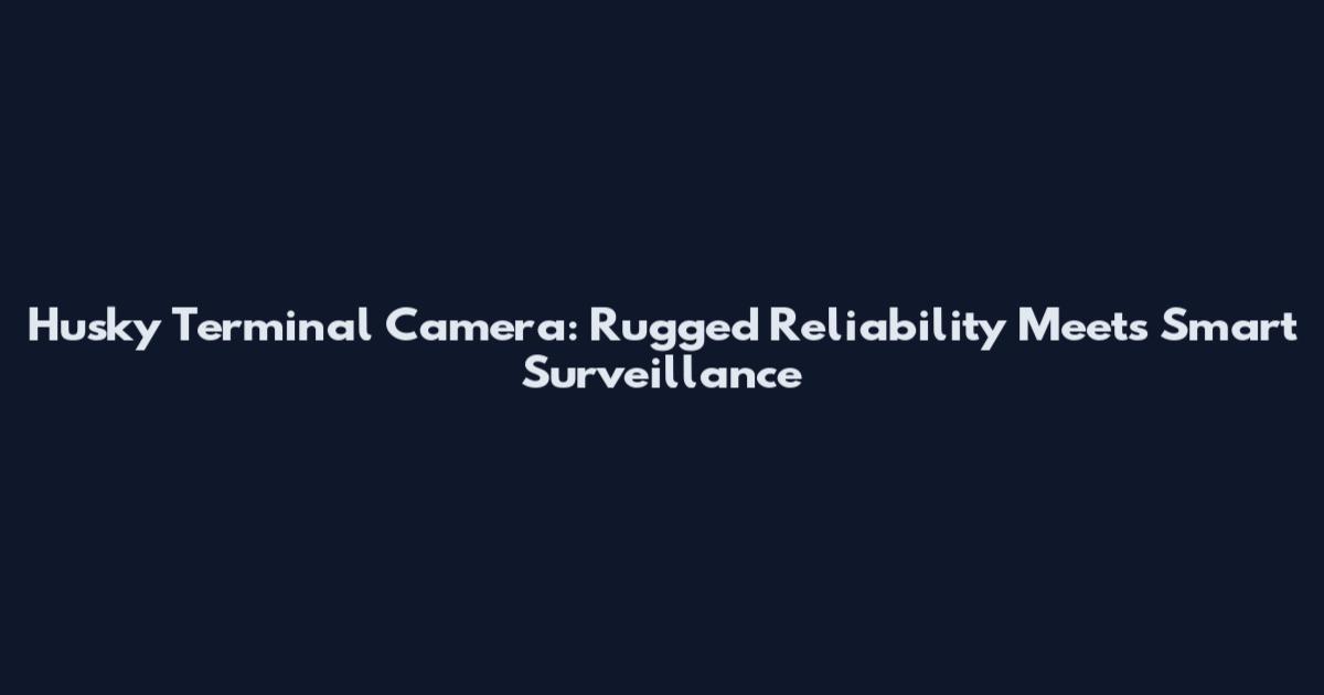 Husky Terminal Camera: Rugged Reliability Meets Smart Surveillance