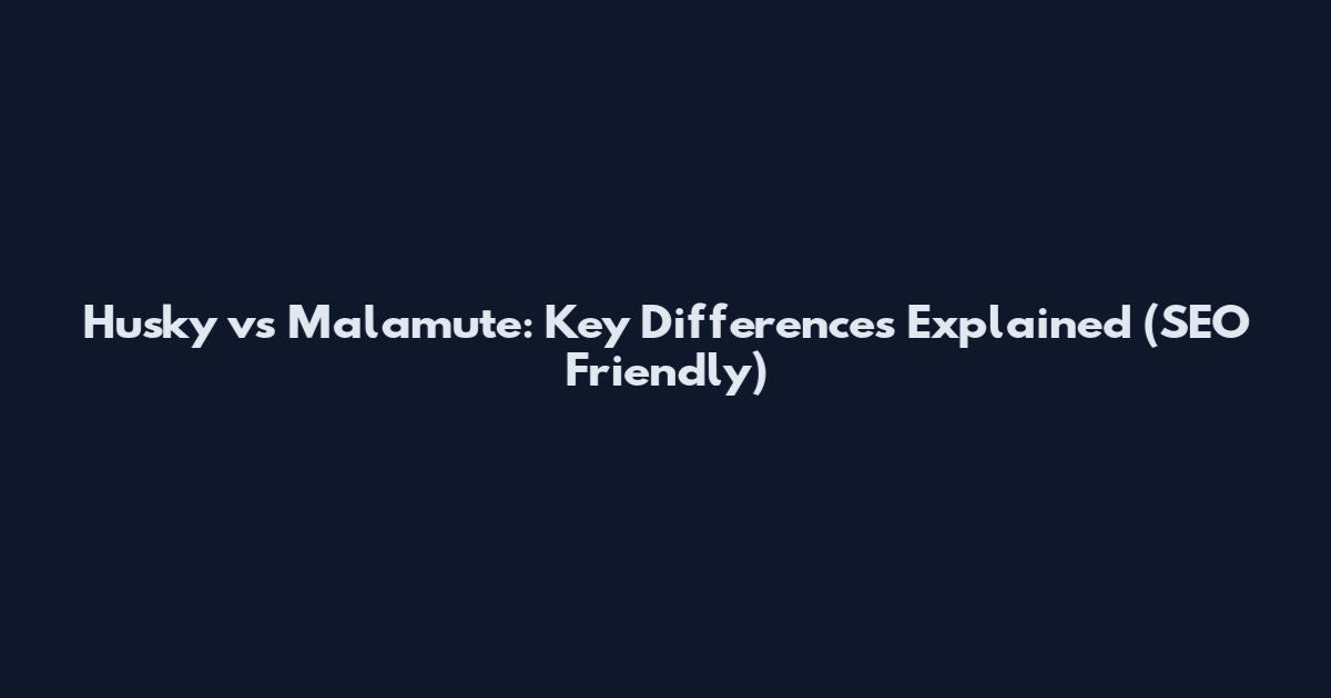 Husky vs Malamute: Key Differences Explained (SEO Friendly)