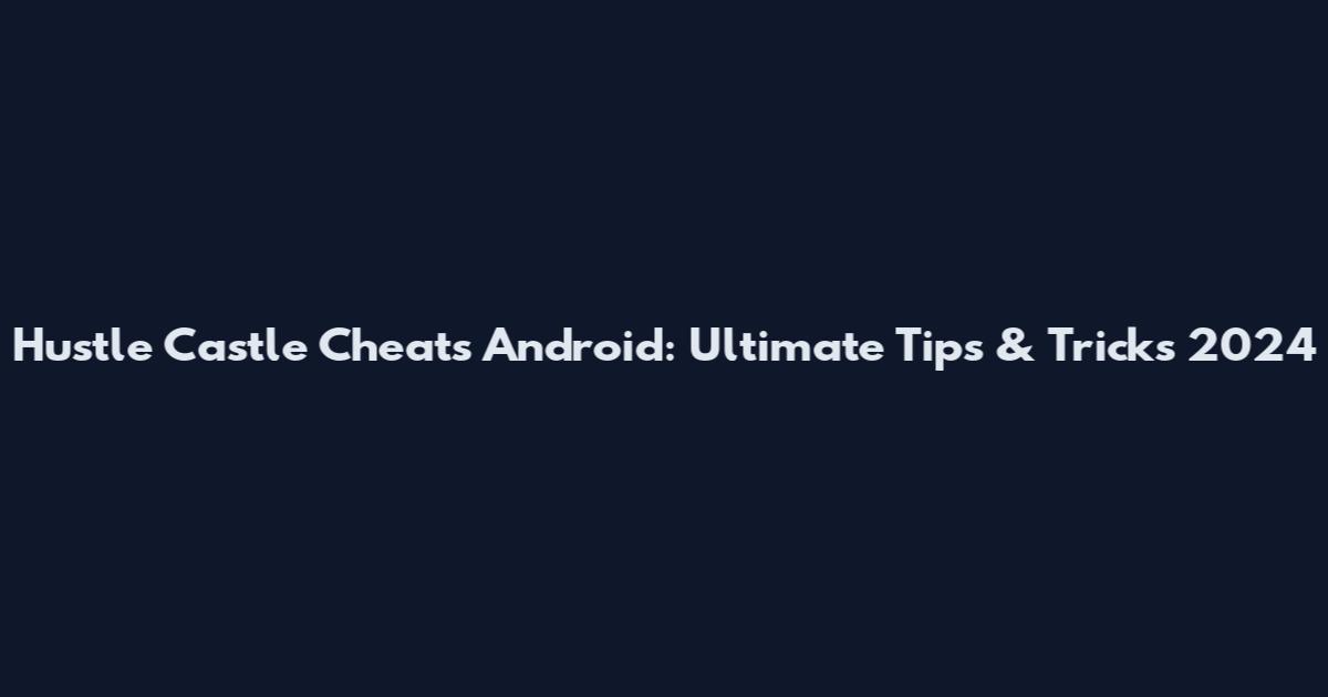 Hustle Castle Cheats Android: Ultimate Tips & Tricks 2024