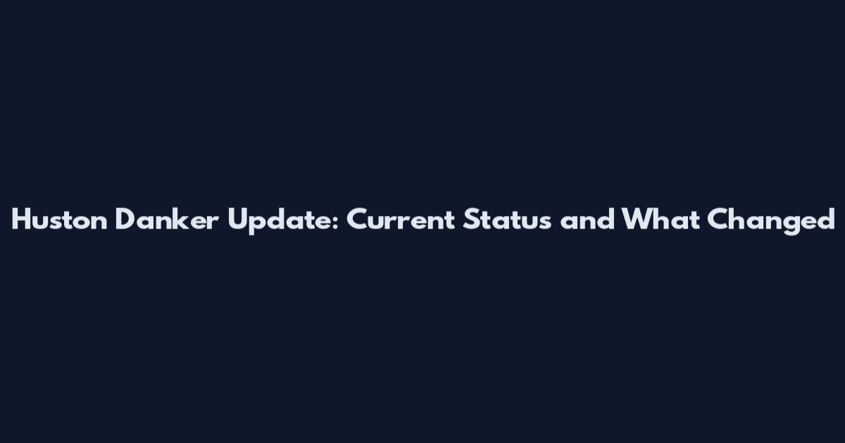 Huston Danker Update: Current Status and What Changed