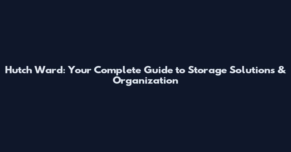 Hutch Ward: Your Complete Guide to Storage Solutions & Organization