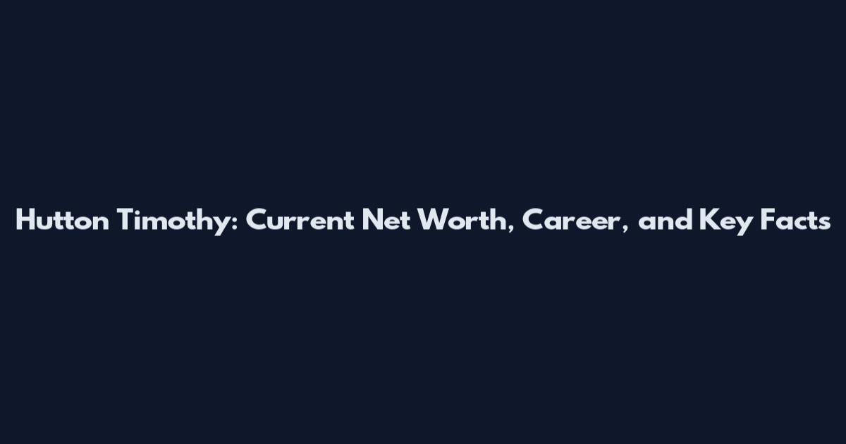 Hutton Timothy: Current Net Worth, Career, and Key Facts