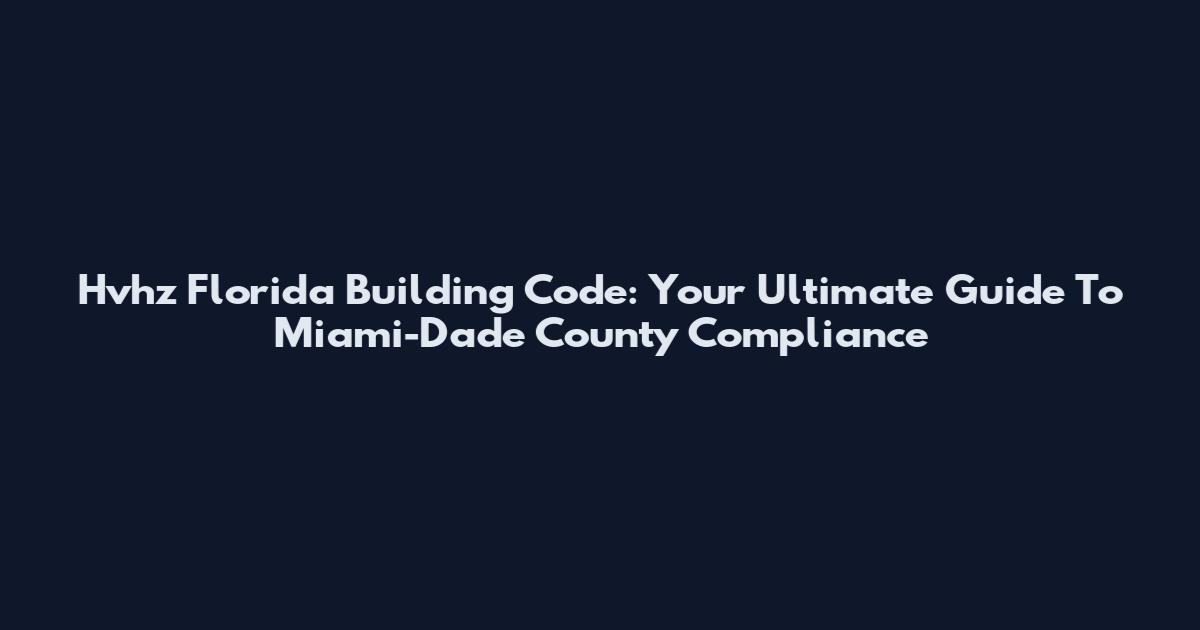 Hvhz Florida Building Code: Your Ultimate Guide To Miami-Dade County Compliance